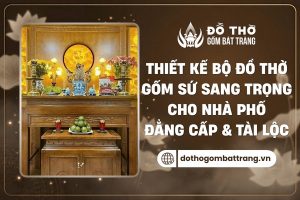 Thiết kế bộ đồ thờ gốm sứ sang trọng cho nhà phố